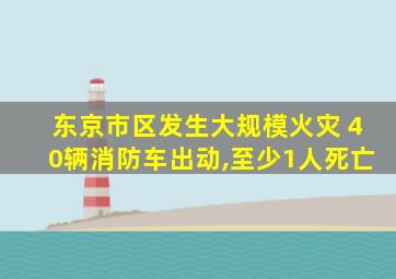 东京市区发生大规模火灾 40辆消防车出动,至少1人死亡